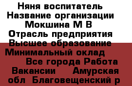 Няня-воспитатель › Название организации ­ Мокшина М.В. › Отрасль предприятия ­ Высшее образование › Минимальный оклад ­ 24 000 - Все города Работа » Вакансии   . Амурская обл.,Благовещенский р-н